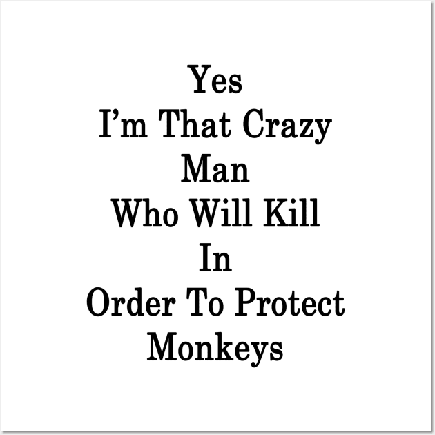 Yes I'm That Crazy Man Who Will Kill In Order To Protect Monkeys Wall Art by supernova23